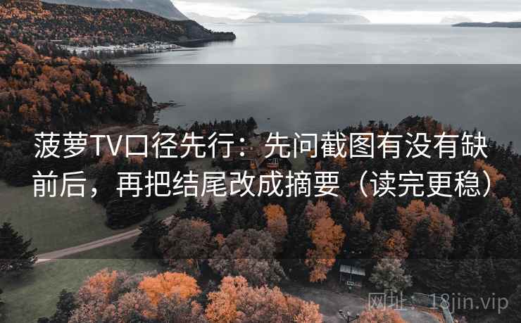 菠萝TV口径先行:先问截图有没有缺前后,再把结尾改成摘要(读完更稳) 菠萝TV口径先行:先问截图有没有缺前后,再把结尾改成摘要(读完更稳)