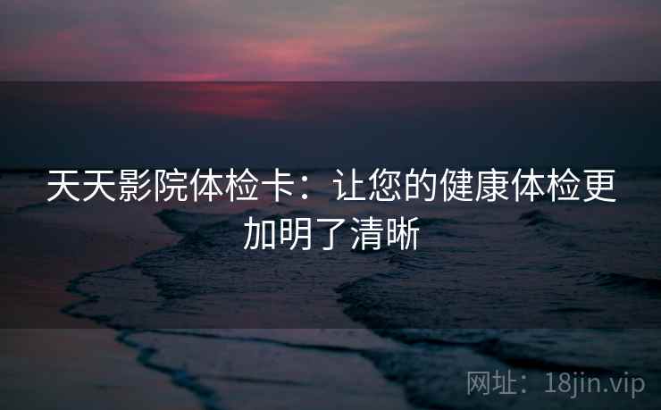 天天影院体检卡：让您的健康体检更加明了清晰