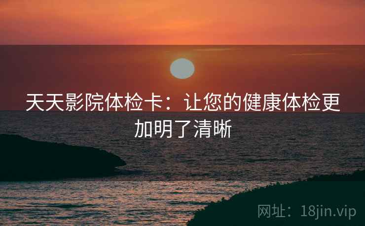 天天影院体检卡：让您的健康体检更加明了清晰