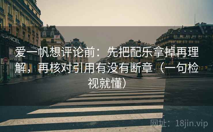 爱一帆想评论前:先把配乐拿掉再理解,再核对引用有没有断章(一句检视就懂) 爱一帆想评论前:先把配乐拿掉再理解,再核对引用有没有断章(一句检视就懂)