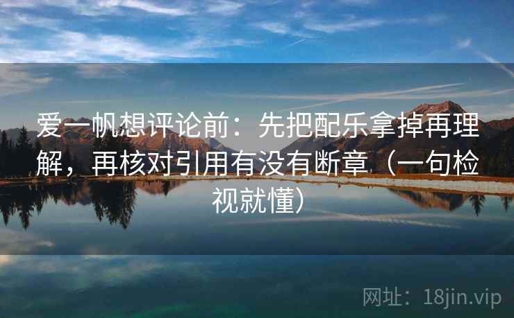 爱一帆想评论前:先把配乐拿掉再理解,再核对引用有没有断章(一句检视就懂) 爱一帆想评论前:先把配乐拿掉再理解,再核对引用有没有断章(一句检视就懂)