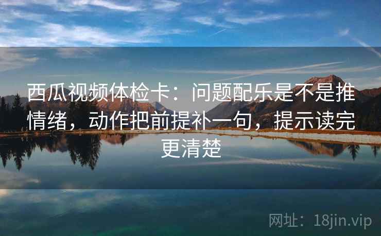 西瓜视频体检卡:问题配乐是不是推情绪,动作把前提补一句,提示读完更清楚 西瓜视频体检卡:问题配乐是不是推情绪,动作把前提补一句,提示读完更清楚