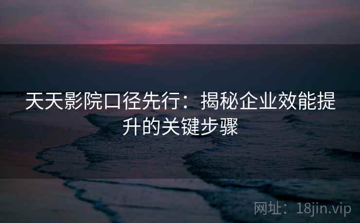 天天影院口径先行:揭秘企业效能提升的关键步骤 天天影院口径先行:揭秘企业效能提升的关键步骤