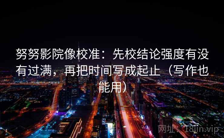 努努影院像校准:先校结论强度有没有过满,再把时间写成起止(写作也能用) 努努影院像校准:先校结论强度有没有过满,再把时间写成起止(写作也能用)