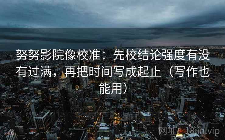 努努影院像校准:先校结论强度有没有过满,再把时间写成起止(写作也能用) 努努影院像校准:先校结论强度有没有过满,再把时间写成起止(写作也能用)