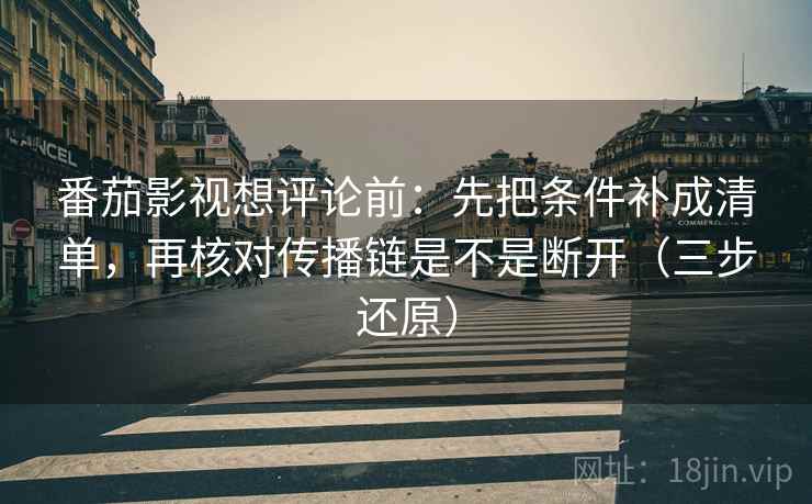 番茄影视想评论前:先把条件补成清单,再核对传播链是不是断开(三步还原) 番茄影视想评论前:先把条件补成清单,再核对传播链是不是断开(三步还原)