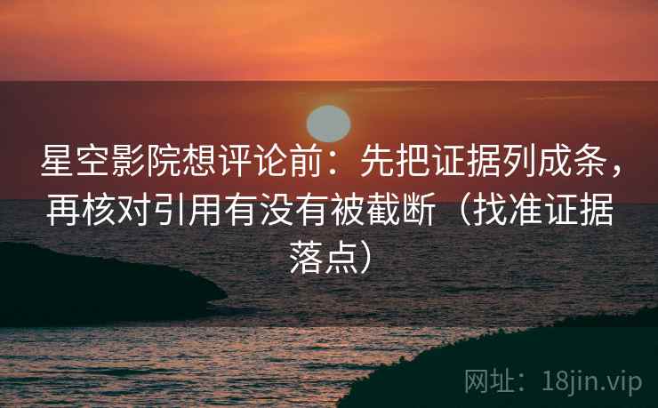 星空影院想评论前:先把证据列成条,再核对引用有没有被截断(找准证据落点) 星空影院想评论前:先把证据列成条,再核对引用有没有被截断(找准证据落点)