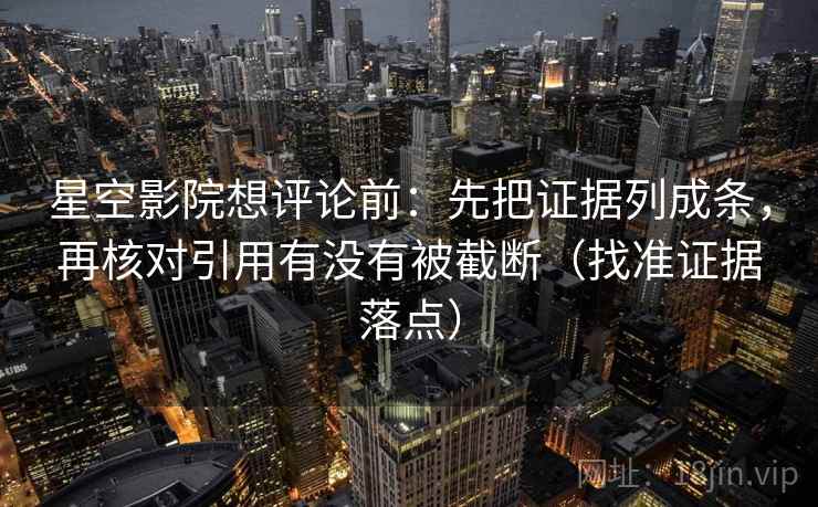 星空影院想评论前:先把证据列成条,再核对引用有没有被截断(找准证据落点) 星空影院想评论前:先把证据列成条,再核对引用有没有被截断(找准证据落点)