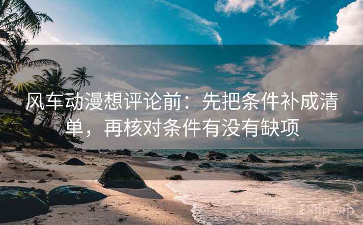 风车动漫想评论前:先把条件补成清单,再核对条件有没有缺项 风车动漫想评论前:先把条件补成清单,再核对条件有没有缺项