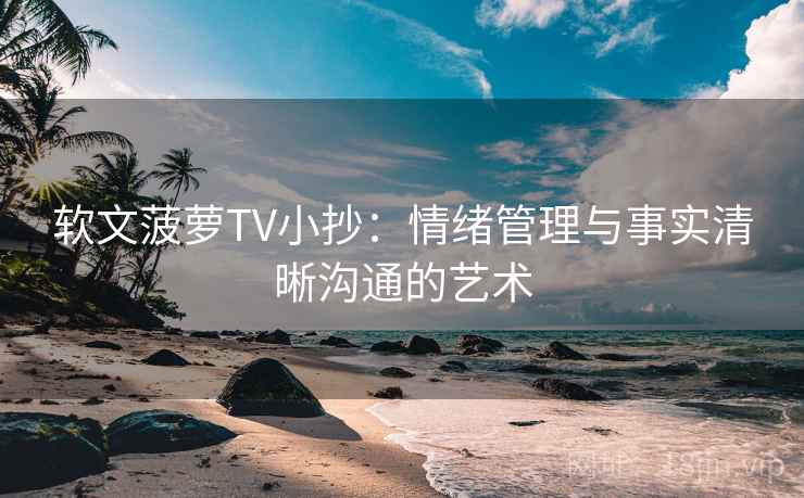 软文菠萝TV小抄：情绪管理与事实清晰沟通的艺术