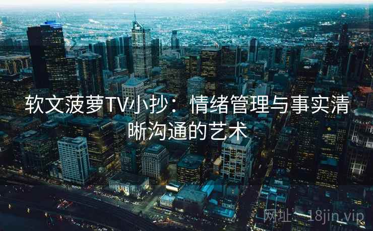 软文菠萝TV小抄:情绪管理与事实清晰沟通的艺术 软文菠萝TV小抄:情绪管理与事实清晰沟通的艺术