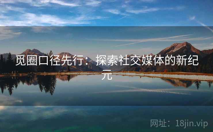 觅圈口径先行:探索社交媒体的新纪元 觅圈口径先行:探索社交媒体的新纪元