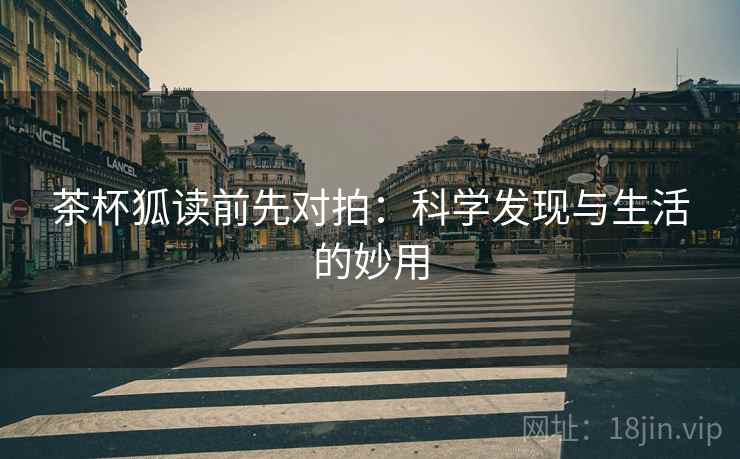 茶杯狐读前先对拍:科学发现与生活的妙用 茶杯狐读前先对拍:科学发现与生活的妙用