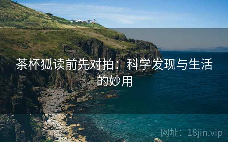 茶杯狐读前先对拍：科学发现与生活的妙用