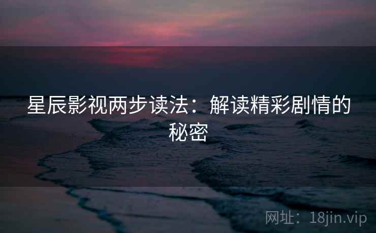 星辰影视两步读法:解读精彩剧情的秘密 星辰影视两步读法:解读精彩剧情的秘密
