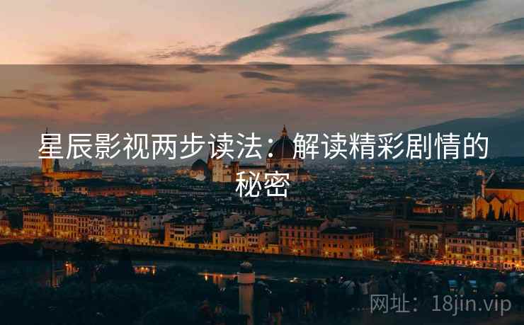 星辰影视两步读法:解读精彩剧情的秘密 星辰影视两步读法:解读精彩剧情的秘密