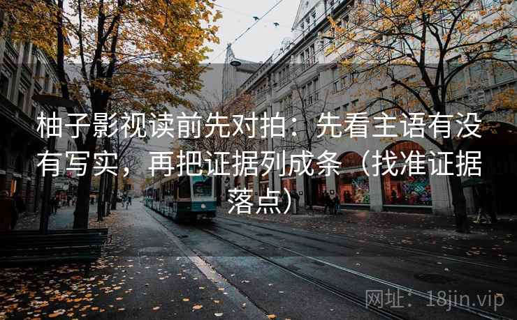 柚子影视读前先对拍：先看主语有没有写实，再把证据列成条（找准证据落点）