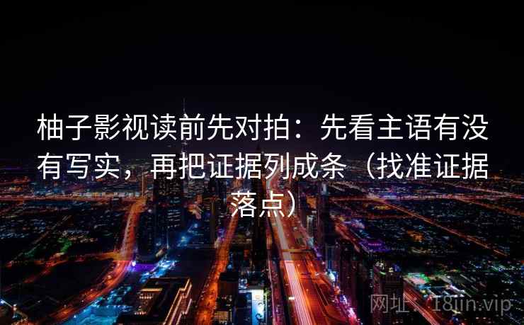 柚子影视读前先对拍:先看主语有没有写实,再把证据列成条(找准证据落点) 柚子影视读前先对拍:先看主语有没有写实,再把证据列成条(找准证据落点)