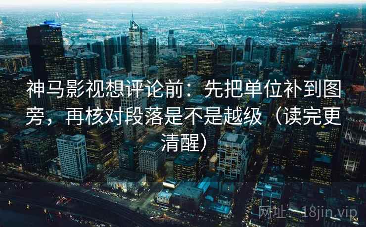 神马影视想评论前:先把单位补到图旁,再核对段落是不是越级(读完更清醒) 神马影视想评论前:先把单位补到图旁,再核对段落是不是越级(读完更清醒)