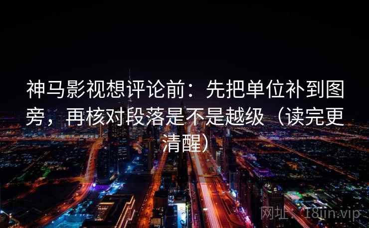 神马影视想评论前:先把单位补到图旁,再核对段落是不是越级(读完更清醒) 神马影视想评论前:先把单位补到图旁,再核对段落是不是越级(读完更清醒)
