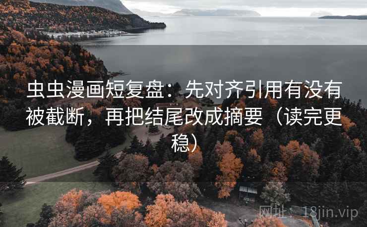 虫虫漫画短复盘：先对齐引用有没有被截断，再把结尾改成摘要（读完更稳）