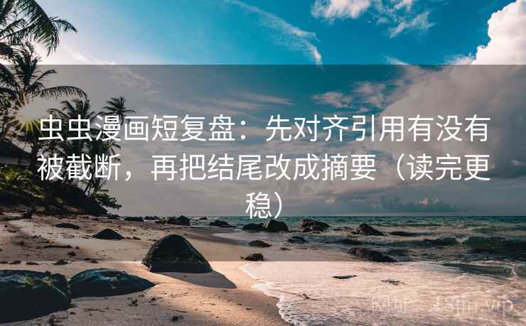 虫虫漫画短复盘：先对齐引用有没有被截断，再把结尾改成摘要（读完更稳）
