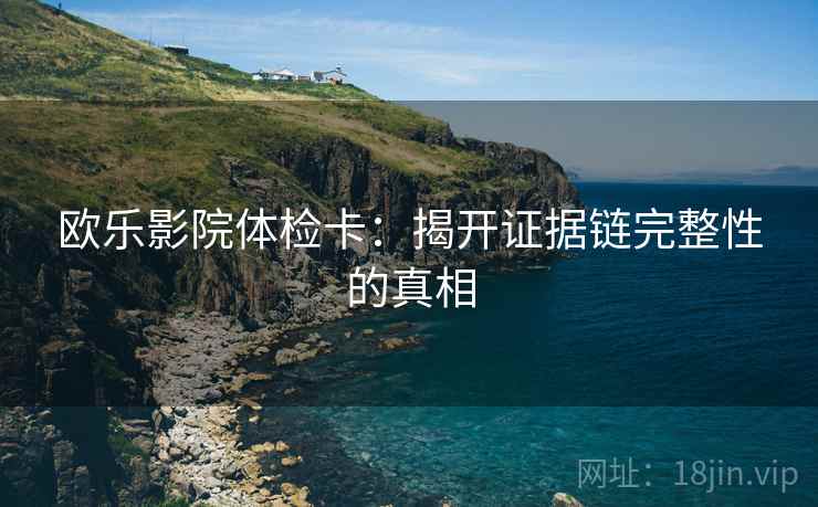 欧乐影院体检卡：揭开证据链完整性的真相