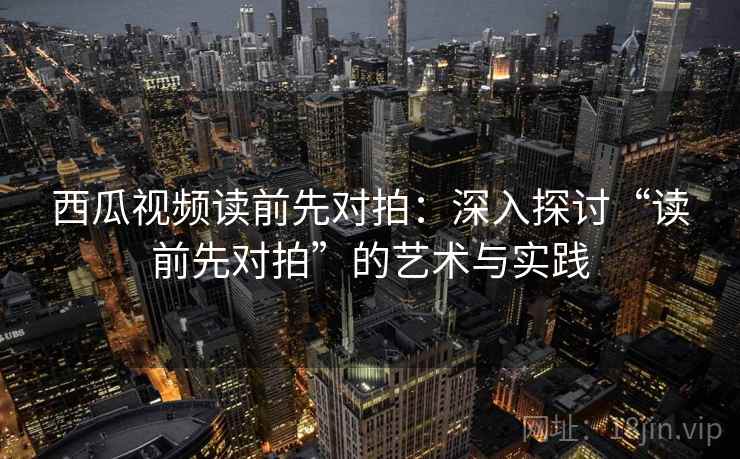 西瓜视频读前先对拍:深入探讨“读前先对拍”的艺术与实践