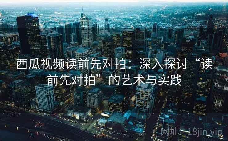 西瓜视频读前先对拍:深入探讨“读前先对拍”的艺术与实践 西瓜视频读前先对拍:深入探讨“读前先对拍”的艺术与实践