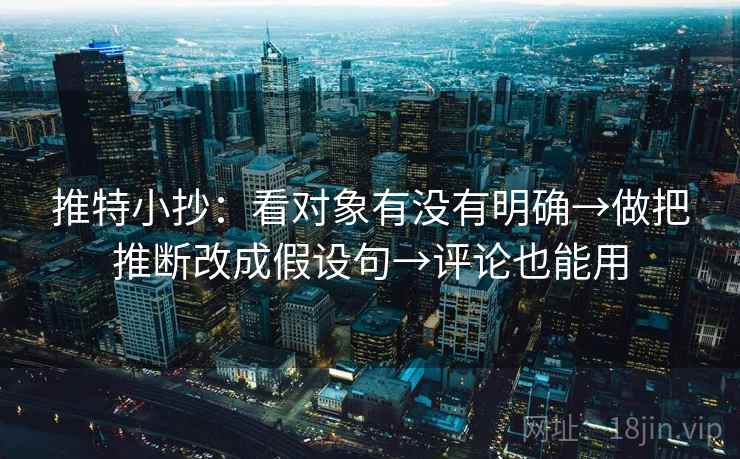 推特小抄：看对象有没有明确→做把推断改成假设句→评论也能用