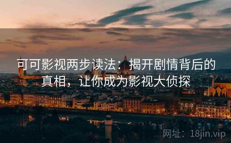 可可影视两步读法：揭开剧情背后的真相，让你成为影视大侦探