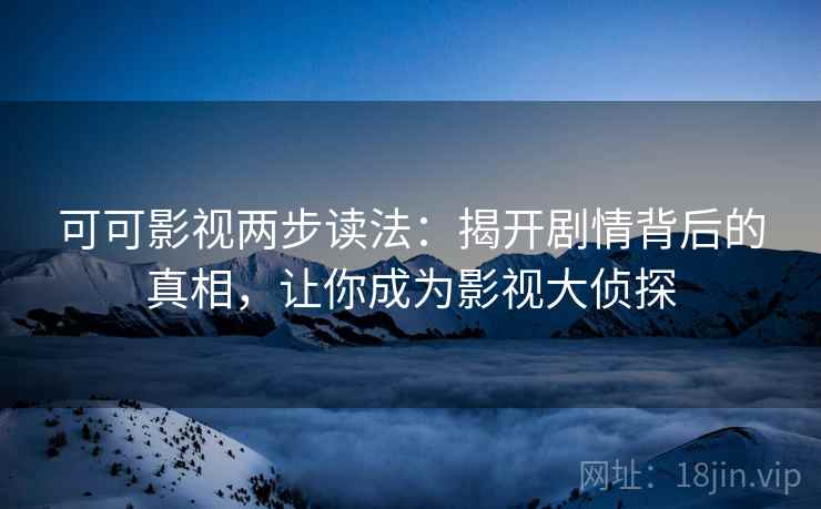 可可影视两步读法：揭开剧情背后的真相，让你成为影视大侦探