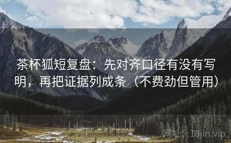 茶杯狐短复盘:先对齐口径有没有写明,再把证据列成条(不费劲但管用) 茶杯狐短复盘:先对齐口径有没有写明,再把证据列成条(不费劲但管用)