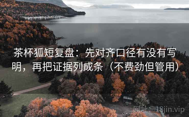 茶杯狐短复盘:先对齐口径有没有写明,再把证据列成条(不费劲但管用) 茶杯狐短复盘:先对齐口径有没有写明,再把证据列成条(不费劲但管用)
