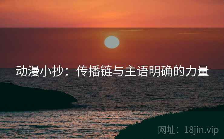 动漫小抄：传播链与主语明确的力量