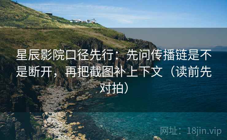 星辰影院口径先行：先问传播链是不是断开，再把截图补上下文（读前先对拍）