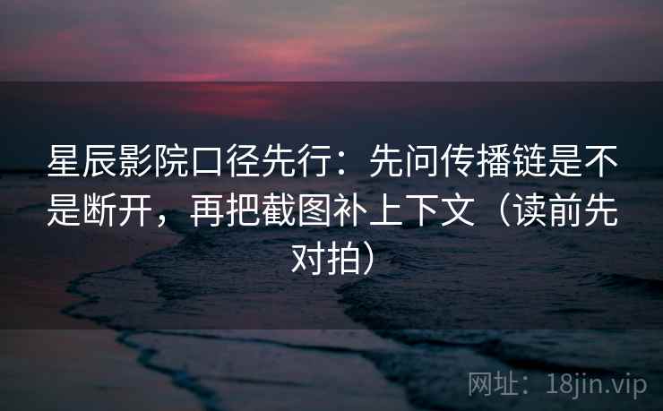 星辰影院口径先行:先问传播链是不是断开,再把截图补上下文(读前先对拍) 星辰影院口径先行:先问传播链是不是断开,再把截图补上下文(读前先对拍)