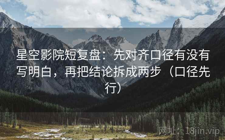 星空影院短复盘:先对齐口径有没有写明白,再把结论拆成两步(口径先行) 星空影院短复盘:先对齐口径有没有写明白,再把结论拆成两步(口径先行)