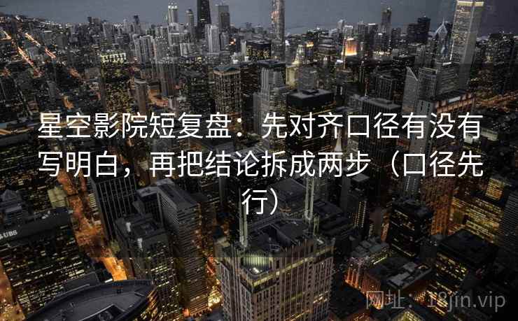 星空影院短复盘:先对齐口径有没有写明白,再把结论拆成两步(口径先行) 星空影院短复盘:先对齐口径有没有写明白,再把结论拆成两步(口径先行)