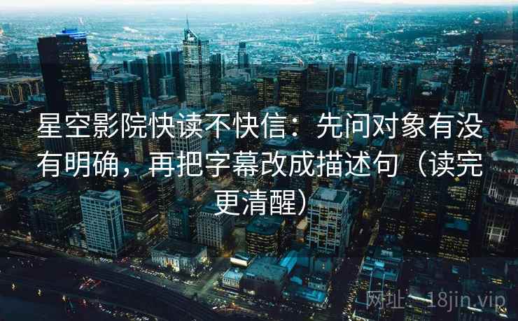 星空影院快读不快信:先问对象有没有明确,再把字幕改成描述句(读完更清醒) 星空影院快读不快信:先问对象有没有明确,再把字幕改成描述句(读完更清醒)