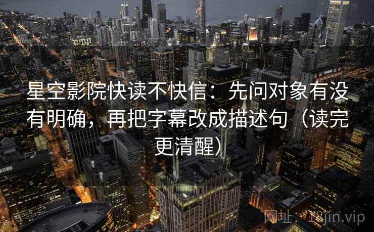 星空影院快读不快信:先问对象有没有明确,再把字幕改成描述句(读完更清醒) 星空影院快读不快信:先问对象有没有明确,再把字幕改成描述句(读完更清醒)