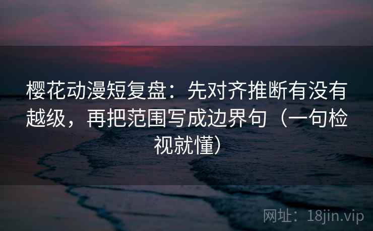 樱花动漫短复盘:先对齐推断有没有越级,再把范围写成边界句(一句检视就懂) 樱花动漫短复盘:先对齐推断有没有越级,再把范围写成边界句(一句检视就懂)