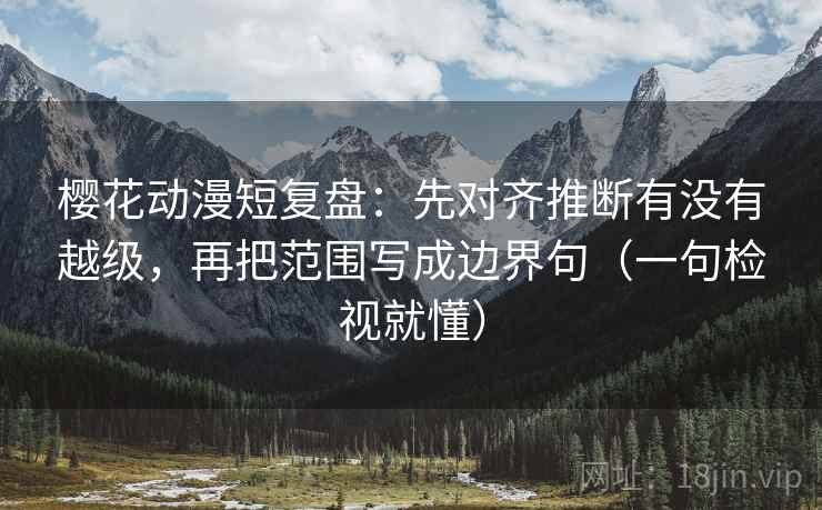 樱花动漫短复盘：先对齐推断有没有越级，再把范围写成边界句（一句检视就懂）