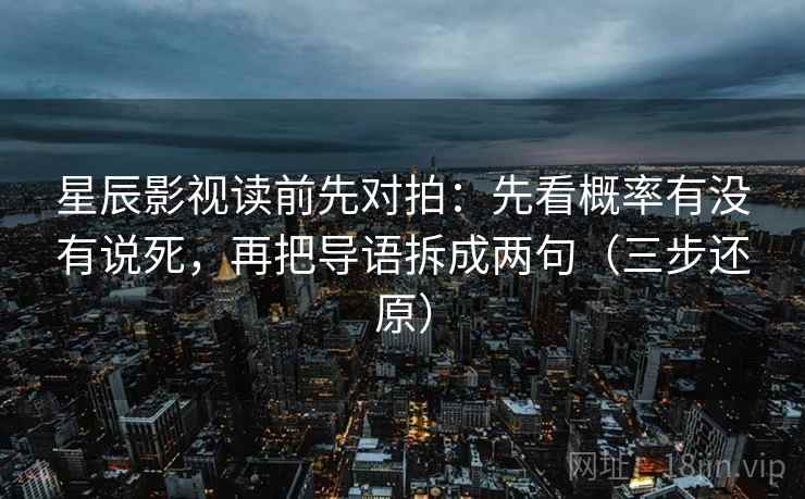 星辰影视读前先对拍：先看概率有没有说死，再把导语拆成两句（三步还原）