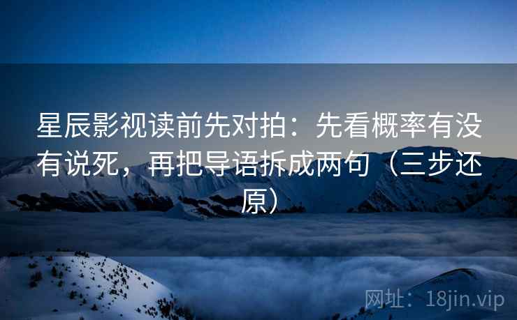 星辰影视读前先对拍:先看概率有没有说死,再把导语拆成两句(三步还原) 星辰影视读前先对拍:先看概率有没有说死,再把导语拆成两句(三步还原)