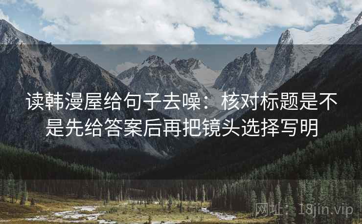 读韩漫屋给句子去噪：核对标题是不是先给答案后再把镜头选择写明