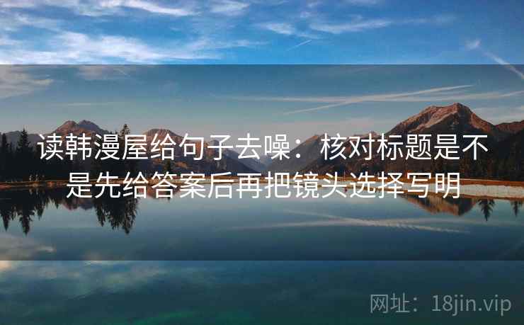 读韩漫屋给句子去噪：核对标题是不是先给答案后再把镜头选择写明