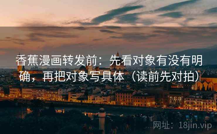 香蕉漫画转发前:先看对象有没有明确,再把对象写具体(读前先对拍) 香蕉漫画转发前:先看对象有没有明确,再把对象写具体(读前先对拍)