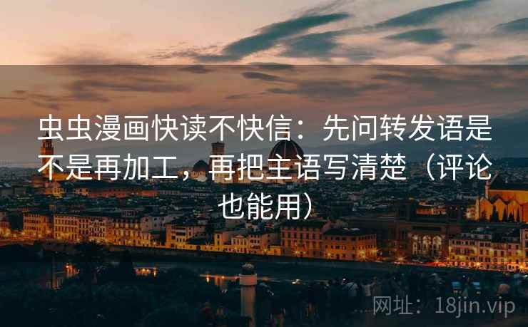 虫虫漫画快读不快信:先问转发语是不是再加工,再把主语写清楚(评论也能用) 虫虫漫画快读不快信:先问转发语是不是再加工,再把主语写清楚(评论也能用)