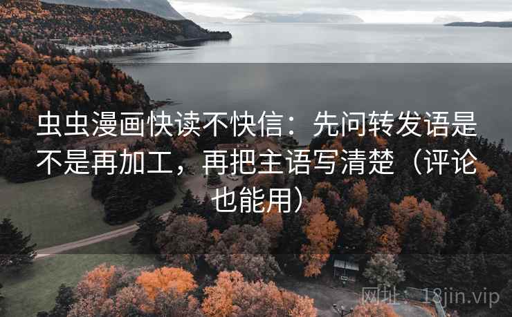 虫虫漫画快读不快信:先问转发语是不是再加工,再把主语写清楚(评论也能用) 虫虫漫画快读不快信:先问转发语是不是再加工,再把主语写清楚(评论也能用)